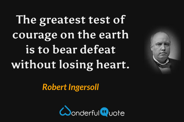 The greatest test of courage on the earth is to bear defeat without losing heart. - Robert Ingersoll quote.