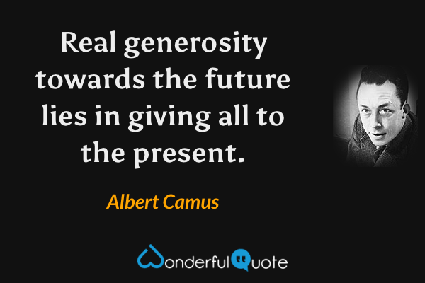 Real generosity towards the future lies in giving all to the present. - Albert Camus quote.