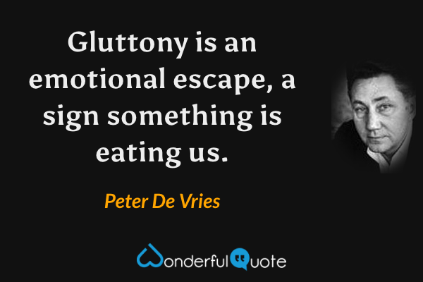 Gluttony is an emotional escape, a sign something is eating us. - Peter De Vries quote.