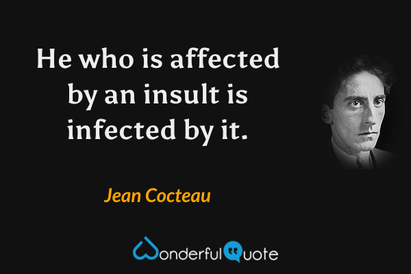 He who is affected by an insult is infected by it. - Jean Cocteau quote.