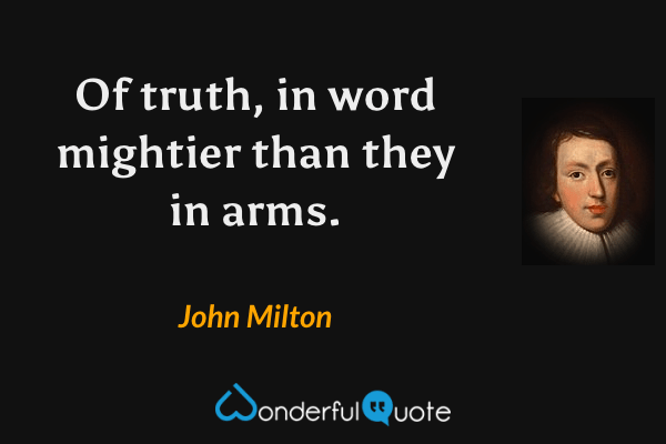 Of truth, in word mightier than they in arms. - John Milton quote.