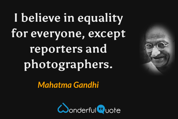 I believe in equality for everyone, except reporters and photographers. - Mahatma Gandhi quote.