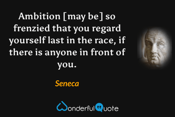 Ambition [may be] so frenzied that you regard yourself last in the race, if there is anyone in front of you. - Seneca quote.