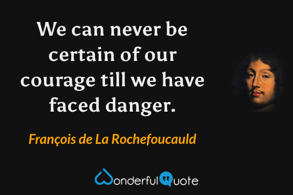 We can never be certain of our courage till we have faced danger. - François de La Rochefoucauld quote.