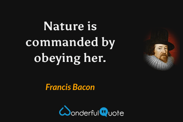 Nature is commanded by obeying her. - Francis Bacon quote.