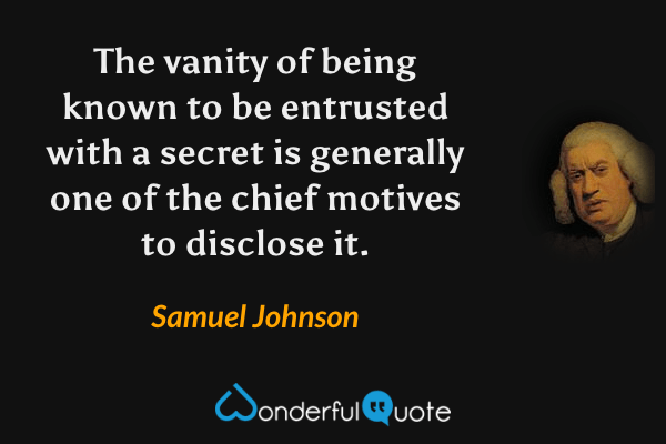 The vanity of being known to be entrusted with a secret is generally one of the chief motives to disclose it. - Samuel Johnson quote.