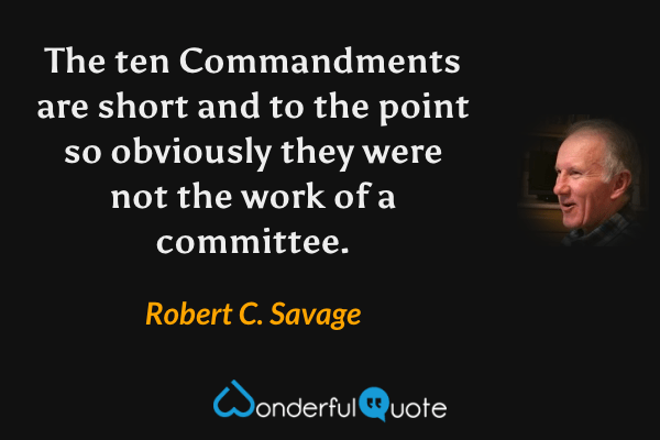 The ten Commandments are short and to the point so obviously they were not the work of a committee. - Robert C. Savage quote.