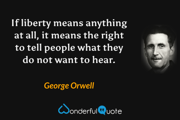 If liberty means anything at all, it means the right to tell people what they do not want to hear. - George Orwell quote.