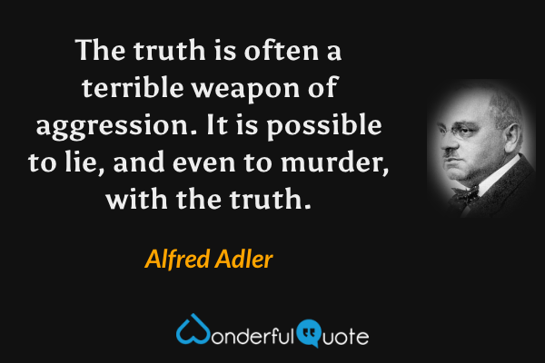 The truth is often a terrible weapon of aggression. It is possible to lie, and even to murder, with the truth. - Alfred Adler quote.