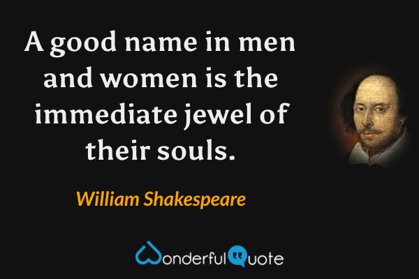 A good name in men and women is the immediate jewel of their souls. - William Shakespeare quote.