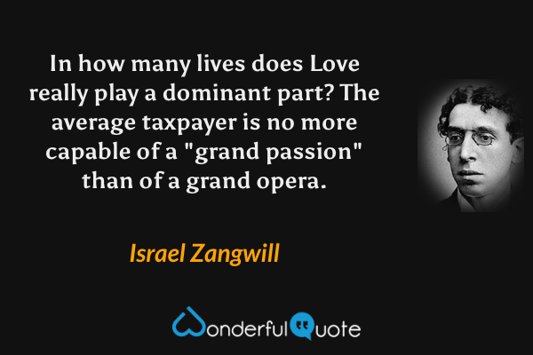 In how many lives does Love really play a dominant part?  The average taxpayer is no more capable of a "grand passion" than of a grand opera. - Israel Zangwill quote.