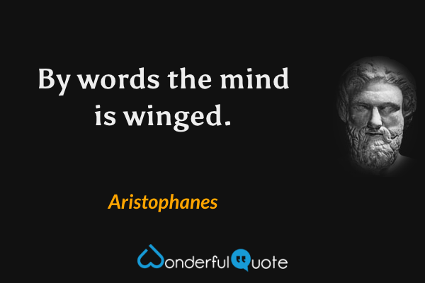 By words the mind is winged. - Aristophanes quote.