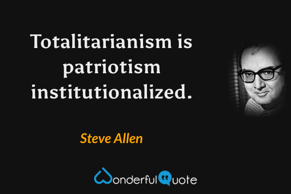 Totalitarianism is patriotism institutionalized. - Steve Allen quote.