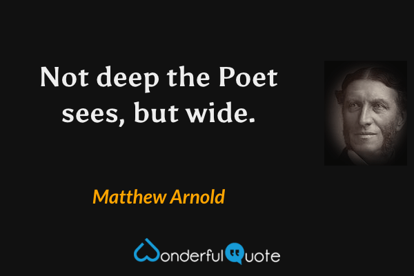 Not deep the Poet sees, but wide. - Matthew Arnold quote.