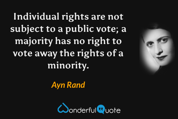 Individual rights are not subject to a public vote; a majority has no right to vote away the rights of a minority. - Ayn Rand quote.