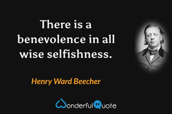There is a benevolence in all wise selfishness. - Henry Ward Beecher quote.