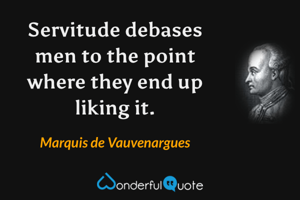 Servitude debases men to the point where they end up liking it. - Marquis de Vauvenargues quote.