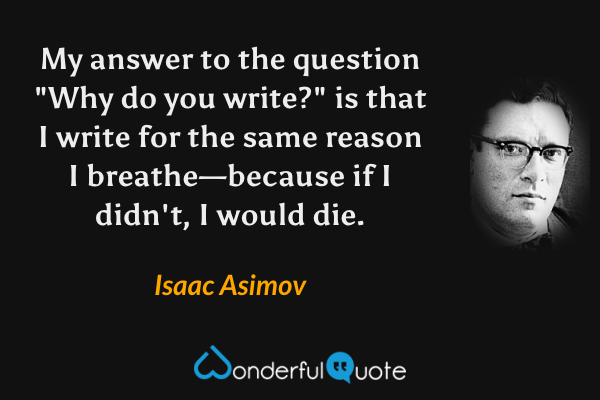 My answer to the question "Why do you write?" is that I write for the same reason I breathe—because if I didn't, I would die. - Isaac Asimov quote.
