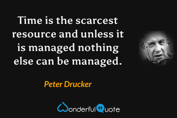 Time is the scarcest resource and unless it is managed nothing else can be managed. - Peter Drucker quote.