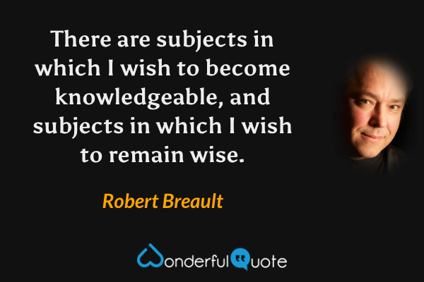 There are subjects in which I wish to become knowledgeable, and subjects in which I wish to remain wise. - Robert Breault quote.