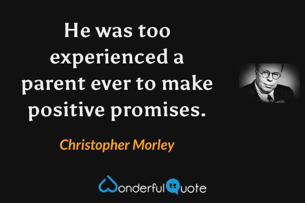 He was too experienced a parent ever to make positive promises. - Christopher Morley quote.