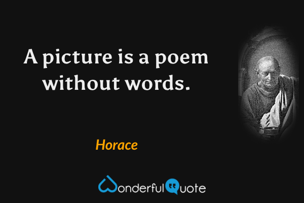 A picture is a poem without words. - Horace quote.