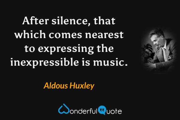After silence, that which comes nearest to expressing the inexpressible is music. - Aldous Huxley quote.