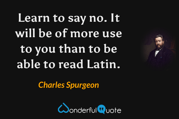 Learn to say no. It will be of more use to you than to be able to read Latin. - Charles Spurgeon quote.