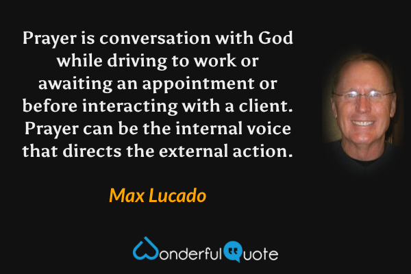Prayer is conversation with God while driving to work or awaiting an appointment or before interacting with a client. Prayer can be the internal voice that directs the external action. - Max Lucado quote.