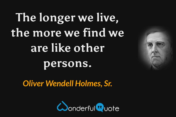 The longer we live, the more we find we are like other persons. - Oliver Wendell Holmes, Sr. quote.