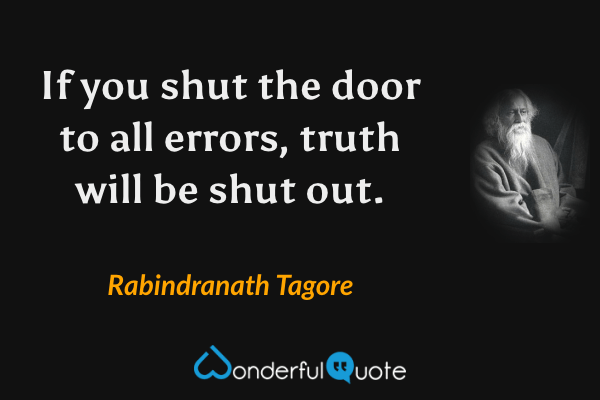If you shut the door to all errors, truth will be shut out. - Rabindranath Tagore quote.