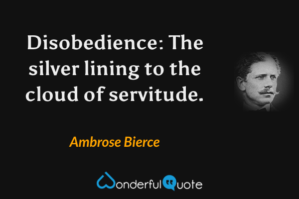 Disobedience: The silver lining to the cloud of servitude. - Ambrose Bierce quote.