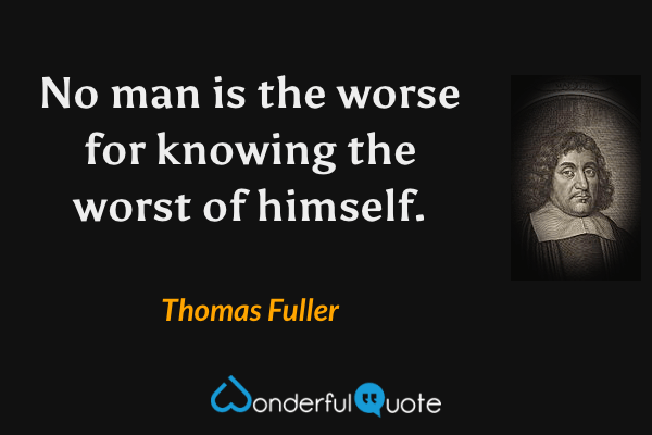 No man is the worse for knowing the worst of himself. - Thomas Fuller quote.
