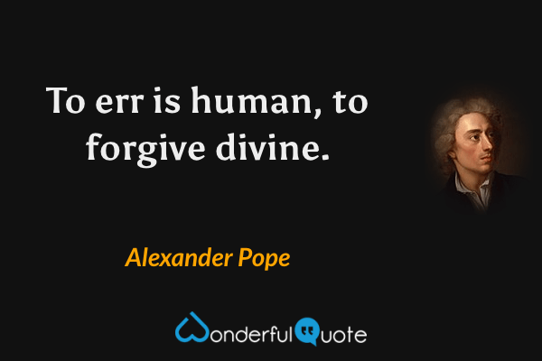 To err is human, to forgive divine. - Alexander Pope quote.