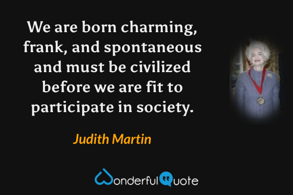 We are born charming, frank, and spontaneous and must be civilized before we are fit to participate in society. - Judith Martin quote.