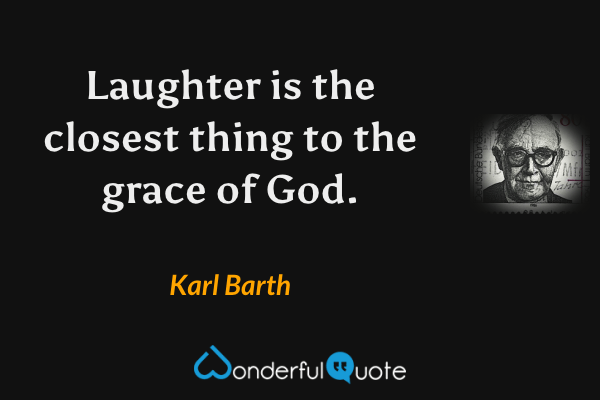 Laughter is the closest thing to the grace of God. - Karl Barth quote.