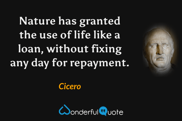 Nature has granted the use of life like a loan, without fixing any day for repayment. - Cicero quote.