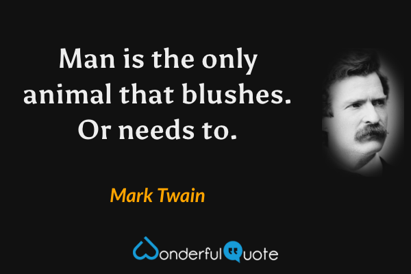 Man is the only animal that blushes.  Or needs to. - Mark Twain quote.