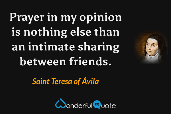 Prayer in my opinion is nothing else than an intimate sharing between friends. - Saint Teresa of Ávila quote.