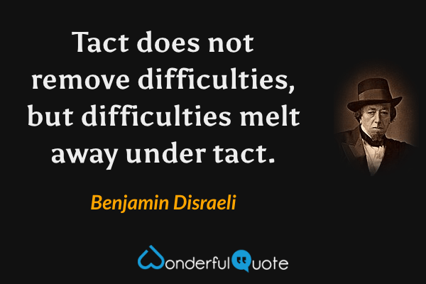Tact does not remove difficulties, but difficulties melt away under tact. - Benjamin Disraeli quote.