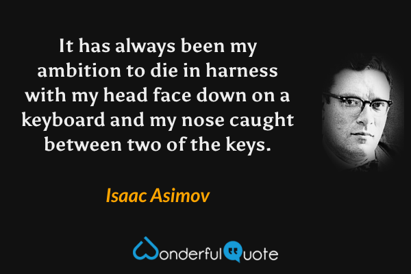 It has always been my ambition to die in harness with my head face down on a keyboard and my nose caught between two of the keys. - Isaac Asimov quote.