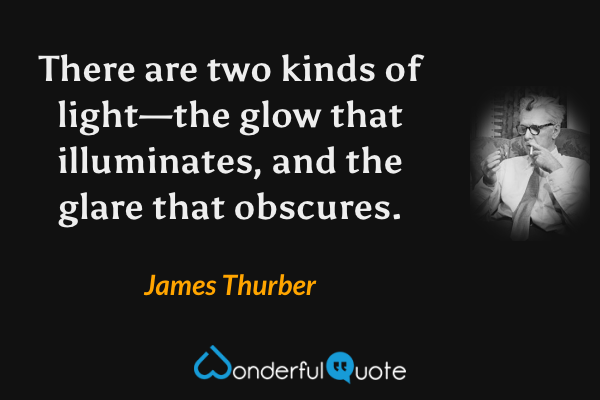 There are two kinds of light—the glow that illuminates, and the glare that obscures. - James Thurber quote.