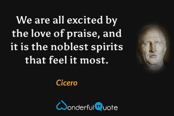 We are all excited by the love of praise, and it is the noblest spirits that feel it most. - Cicero quote.
