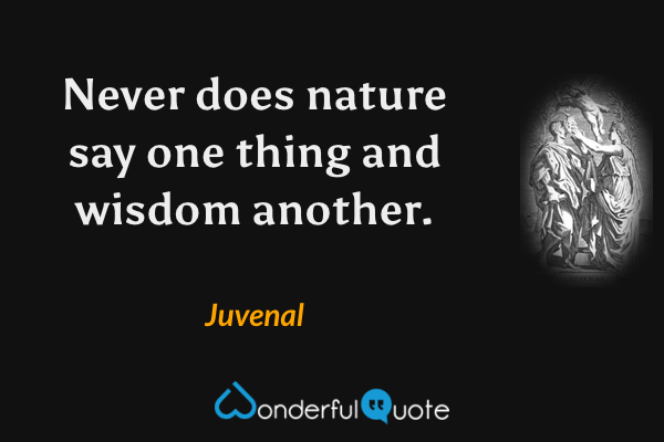 Never does nature say one thing and wisdom another. - Juvenal quote.