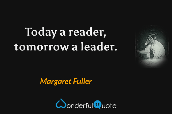Today a reader, tomorrow a leader. - Margaret Fuller quote.