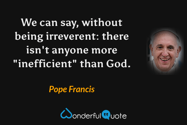 We can say, without being irreverent: there isn't anyone more "inefficient" than God. - Pope Francis quote.