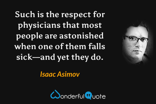 Such is the respect for physicians that most people are astonished when one of them falls sick—and yet they do. - Isaac Asimov quote.