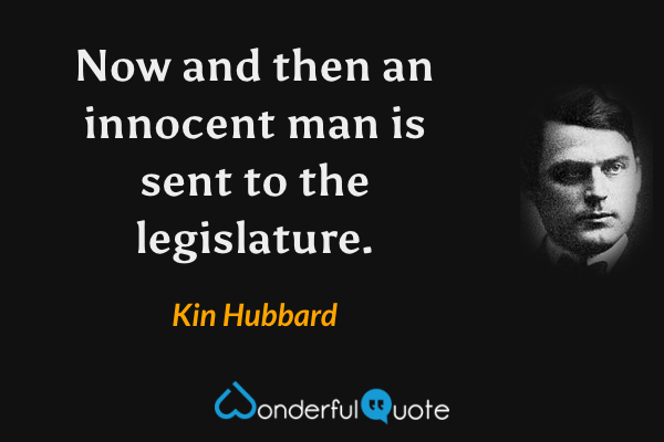 Now and then an innocent man is sent to the legislature. - Kin Hubbard quote.