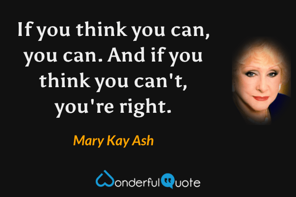 If you think you can, you can. And if you think you can't, you're right. - Mary Kay Ash quote.