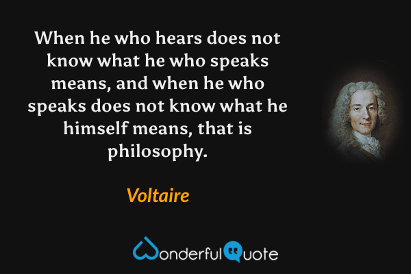 When he who hears does not know what he who speaks means, and when he who speaks does not know what he himself means, that is philosophy. - Voltaire quote.